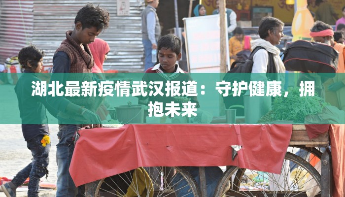 湖北最新疫情武汉报道：守护健康，拥抱未来